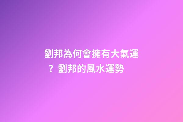 劉邦為何會擁有大氣運？劉邦的風水運勢